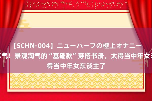 【SCHN-004】ニューハーフの極上オナニー 熟练≠暮气！景观淘气的“基础款”穿搭书册，太得当中年女东谈主了