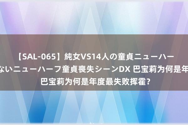 【SAL-065】純女VS14人の童貞ニューハーフ 二度と見れないニューハーフ童貞喪失シーンDX 巴宝莉为何是年度最失败挥霍？