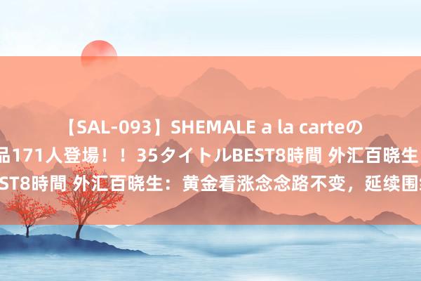 【SAL-093】SHEMALE a la carteの歴史 2008～2011 国内作品171人登場！！35タイトルBEST8時間 外汇百晓生：黄金看涨念念路不变，延续围绕2414多