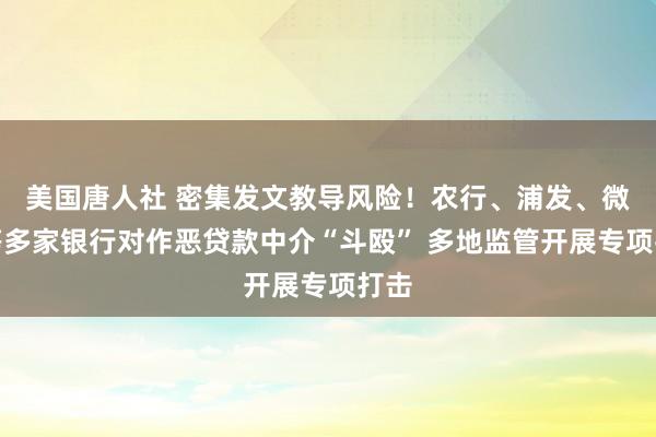 美国唐人社 密集发文教导风险！农行、浦发、微众等多家银行对作恶贷款中介“斗殴” 多地监管开展专项打击