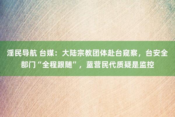 淫民导航 台媒：大陆宗教团体赴台窥察，台安全部门“全程跟随”，蓝营民代质疑是监控