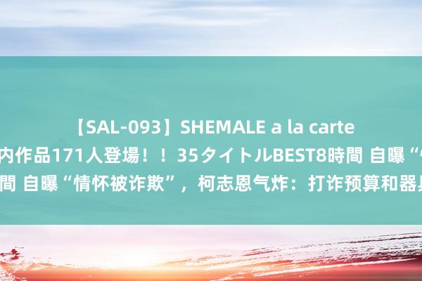 【SAL-093】SHEMALE a la carteの歴史 2008～2011 国内作品171人登場！！35タイトルBEST8時間 自曝“情怀被诈欺”，柯志恩气炸：打诈预算和器具齐给了请拿出收货