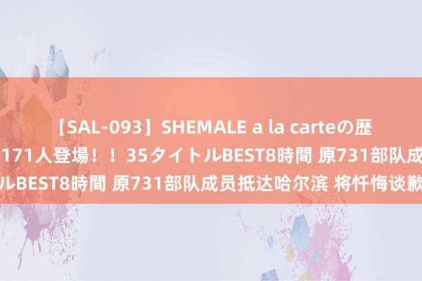 【SAL-093】SHEMALE a la carteの歴史 2008～2011 国内作品171人登場！！35タイトルBEST8時間 原731部队成员抵达哈尔滨 将忏悔谈歉