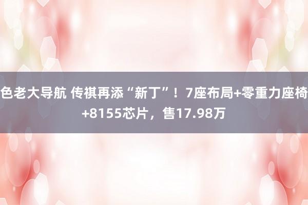 色老大导航 传祺再添“新丁”！7座布局+零重力座椅+8155芯片，售17.98万