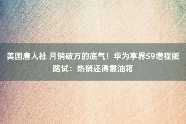 美国唐人社 月销破万的底气！华为享界S9增程版路试：热销还得靠油箱