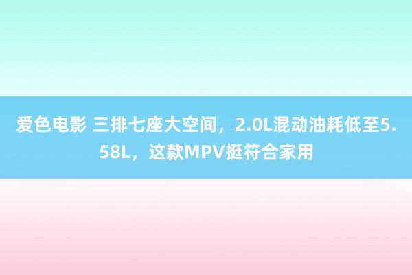 爱色电影 三排七座大空间，2.0L混动油耗低至5.58L，这款MPV挺符合家用