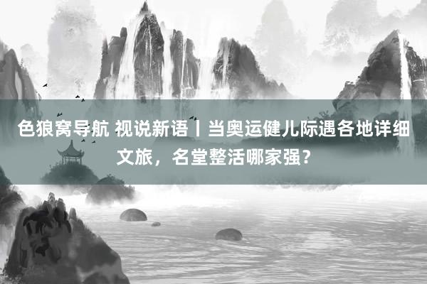 色狼窝导航 视说新语丨当奥运健儿际遇各地详细文旅，名堂整活哪家强？