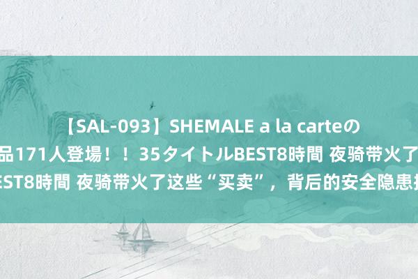 【SAL-093】SHEMALE a la carteの歴史 2008～2011 国内作品171人登場！！35タイトルBEST8時間 夜骑带火了这些“买卖”，背后的安全隐患搅扰小觑！