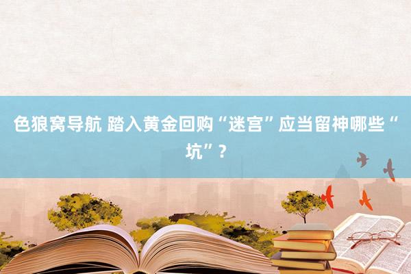 色狼窝导航 踏入黄金回购“迷宫”应当留神哪些“坑”？