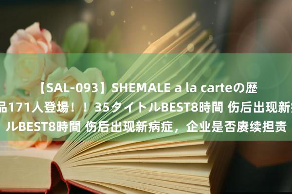 【SAL-093】SHEMALE a la carteの歴史 2008～2011 国内作品171人登場！！35タイトルBEST8時間 伤后出现新病症，企业是否赓续担责