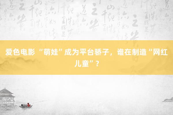 爱色电影 “萌娃”成为平台骄子，谁在制造“网红儿童”？