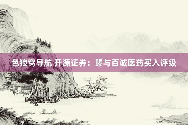 色狼窝导航 开源证券：赐与百诚医药买入评级