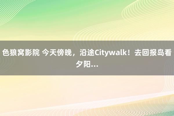 色狼窝影院 今天傍晚，沿途Citywalk！去回报岛看夕阳...