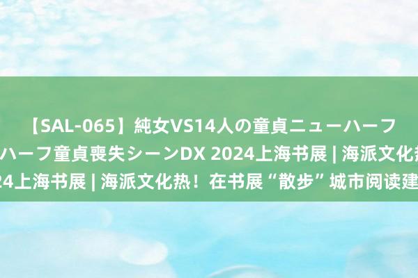 【SAL-065】純女VS14人の童貞ニューハーフ 二度と見れないニューハーフ童貞喪失シーンDX 2024上海书展 | 海派文化热！在书展“散步”城市阅读建筑