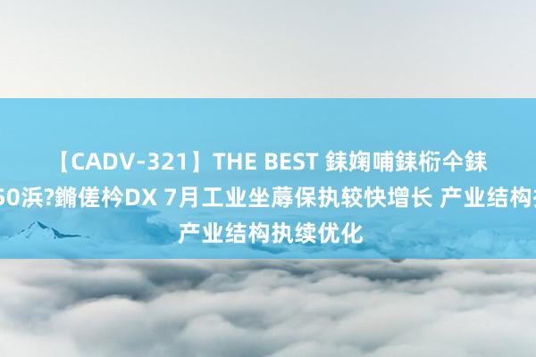 【CADV-321】THE BEST 銇婅哺銇椼仐銇俱仚銆?50浜?鏅傞枔DX 7月工业坐蓐保执较快增长 产业结构执续优化