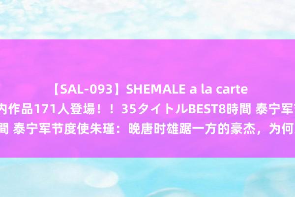 【SAL-093】SHEMALE a la carteの歴史 2008～2011 国内作品171人登場！！35タイトルBEST8時間 泰宁军节度使朱瑾：晚唐时雄踞一方的豪杰，为何到了五代却被动自裁