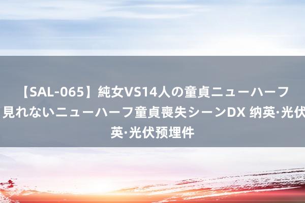 【SAL-065】純女VS14人の童貞ニューハーフ 二度と見れないニューハーフ童貞喪失シーンDX 纳英·光伏预埋件