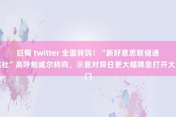 巨臀 twitter 全面转鸽！“新好意思联储通信社”高呼鲍威尔转向，示意对异日更大幅降息打开大门