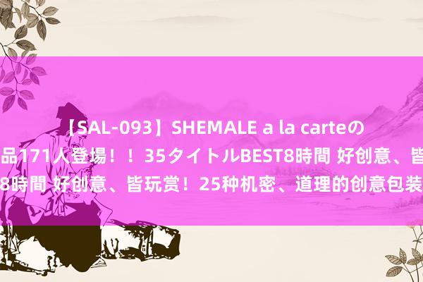 【SAL-093】SHEMALE a la carteの歴史 2008～2011 国内作品171人登場！！35タイトルBEST8時間 好创意、皆玩赏！25种机密、道理的创意包装打算（之二）