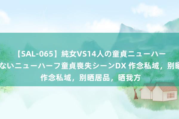 【SAL-065】純女VS14人の童貞ニューハーフ 二度と見れないニューハーフ童貞喪失シーンDX 作念私域，别晒居品，晒我方