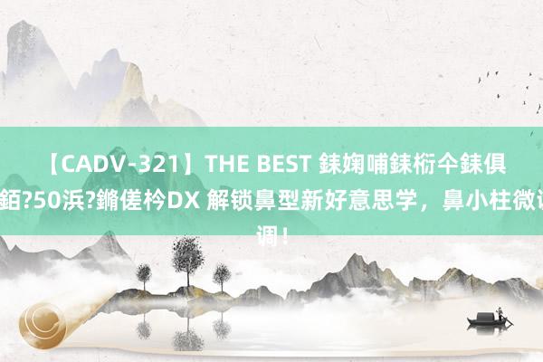 【CADV-321】THE BEST 銇婅哺銇椼仐銇俱仚銆?50浜?鏅傞枔DX 解锁鼻型新好意思学，鼻小柱微调！