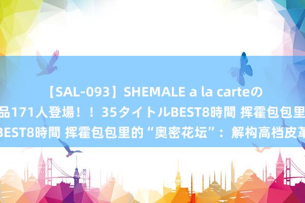 【SAL-093】SHEMALE a la carteの歴史 2008～2011 国内作品171人登場！！35タイトルBEST8時間 挥霍包包里的“奥密花坛”：解构高档皮革的艺术