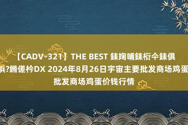 【CADV-321】THE BEST 銇婅哺銇椼仐銇俱仚銆?50浜?鏅傞枔DX 2024年8月26日宇宙主要批发商场鸡蛋价钱行情