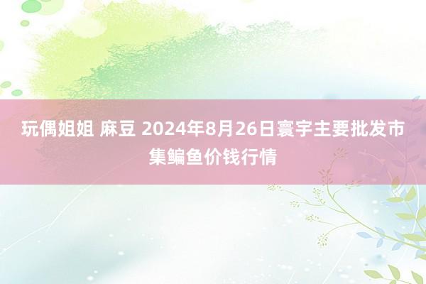 玩偶姐姐 麻豆 2024年8月26日寰宇主要批发市集鳊鱼价钱行情