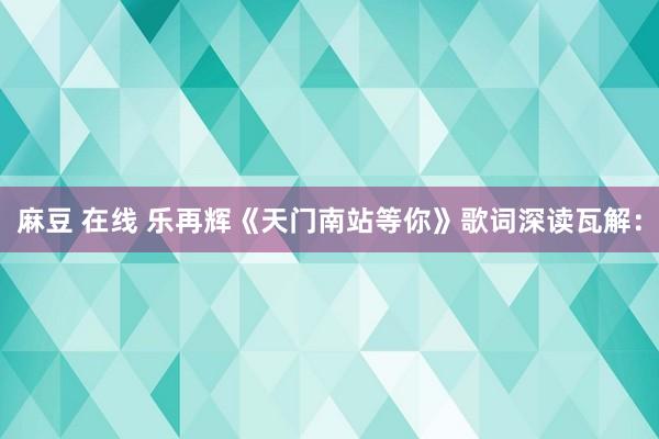 麻豆 在线 乐再辉《天门南站等你》歌词深读瓦解：