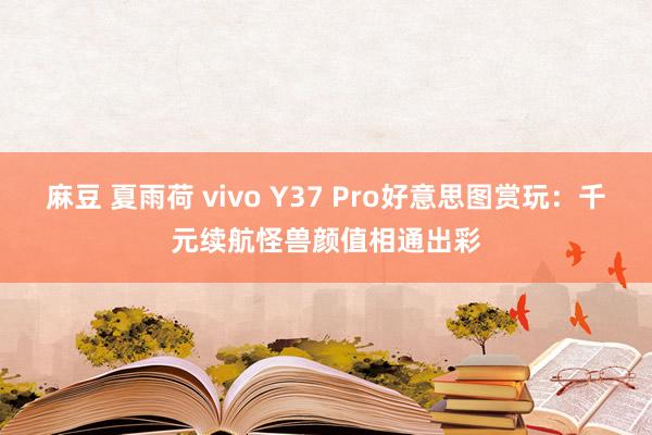 麻豆 夏雨荷 vivo Y37 Pro好意思图赏玩：千元续航怪兽颜值相通出彩