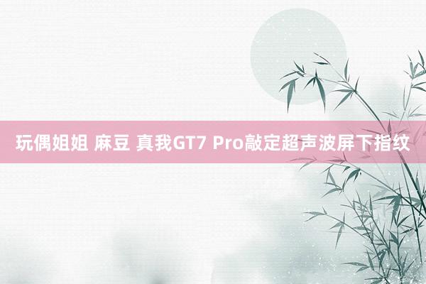 玩偶姐姐 麻豆 真我GT7 Pro敲定超声波屏下指纹