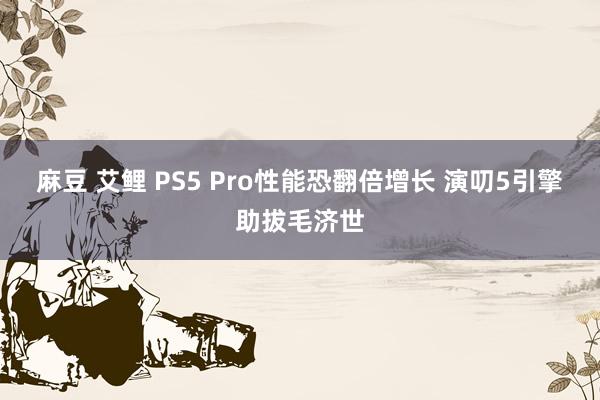 麻豆 艾鲤 PS5 Pro性能恐翻倍增长 演叨5引擎助拔毛济世