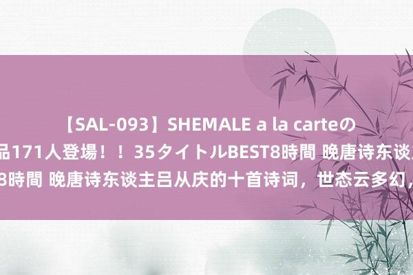 【SAL-093】SHEMALE a la carteの歴史 2008～2011 国内作品171人登場！！35タイトルBEST8時間 晚唐诗东谈主吕从庆的十首诗词，世态云多幻，情面雪易消