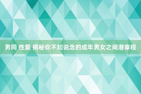 男同 性愛 揭秘你不知说念的成年男女之间潜章程