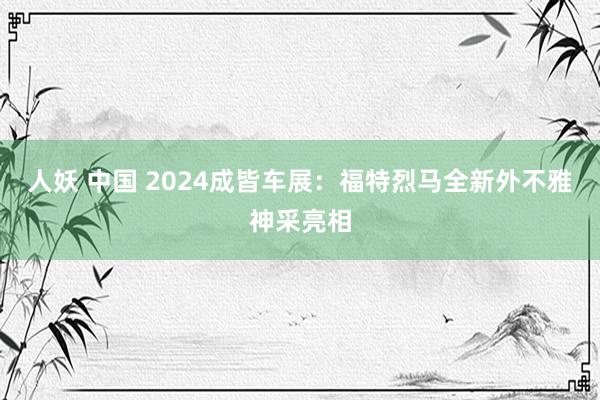 人妖 中国 2024成皆车展：福特烈马全新外不雅神采亮相