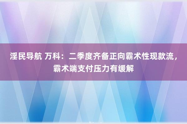 淫民导航 万科：二季度齐备正向霸术性现款流，霸术端支付压力有缓解