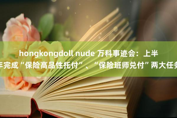 hongkongdoll nude 万科事迹会：上半年完成“保险高品性托付”、“保险班师兑付”两大任务