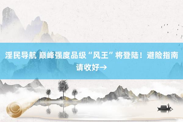 淫民导航 巅峰强度品级“风王”将登陆！避险指南请收好→