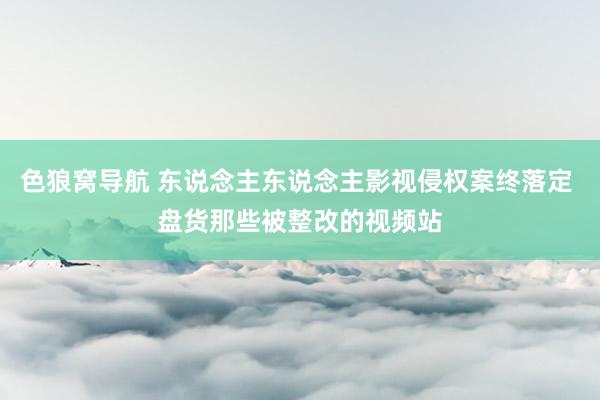 色狼窝导航 东说念主东说念主影视侵权案终落定 盘货那些被整改的视频站