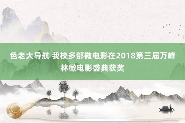 色老大导航 我校多部微电影在2018第三届万峰林微电影盛典获奖