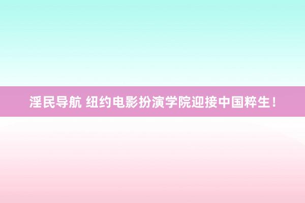 淫民导航 纽约电影扮演学院迎接中国粹生！