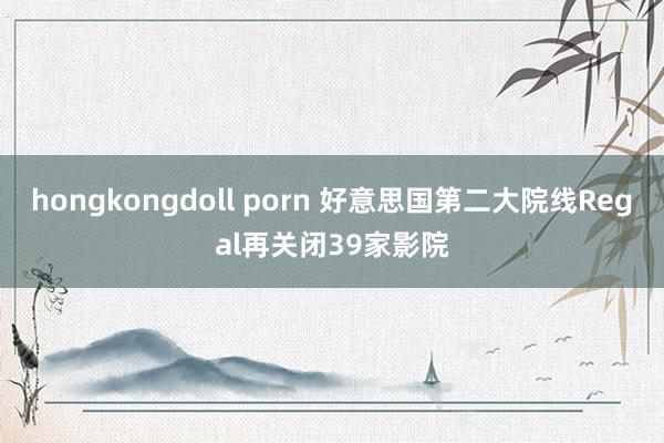 hongkongdoll porn 好意思国第二大院线Regal再关闭39家影院