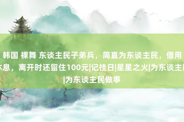 韩国 裸舞 东谈主民子弟兵，简直为东谈主民，借用旅店休息，离开时还留住100元|记挂日|星星之火|为东谈主民做事