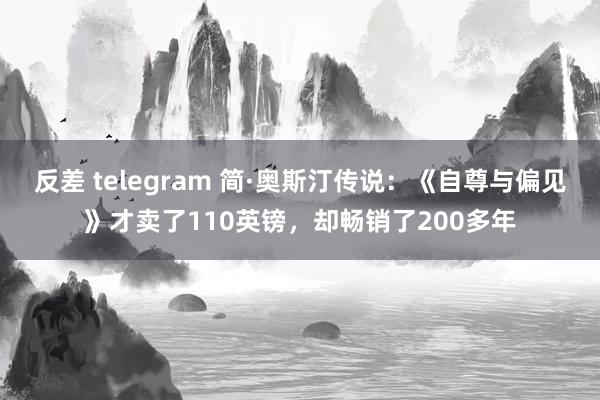 反差 telegram 简·奥斯汀传说：《自尊与偏见》才卖了110英镑，却畅销了200多年