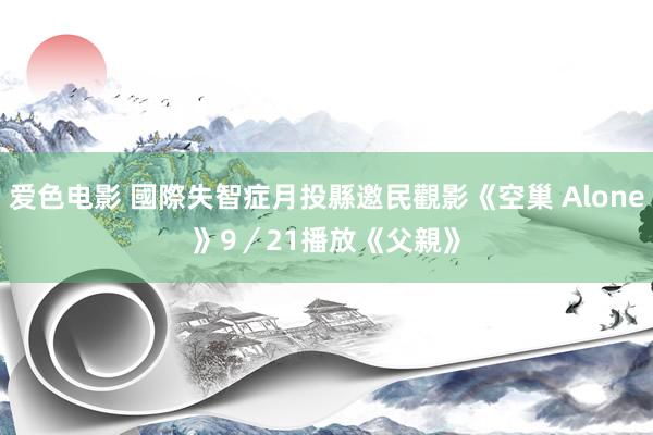 爱色电影 國際失智症月投縣邀民觀影《空巢 Alone》　9／21播放《父親》