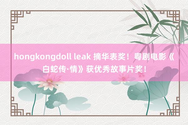 hongkongdoll leak 摘华表奖！粤剧电影《白蛇传·情》获优秀故事片奖！