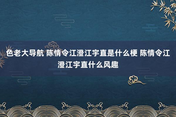 色老大导航 陈情令江澄江宇直是什么梗 陈情令江澄江宇直什么风趣