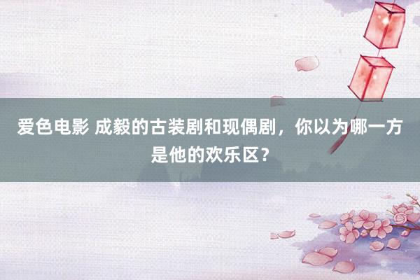 爱色电影 成毅的古装剧和现偶剧，你以为哪一方是他的欢乐区？