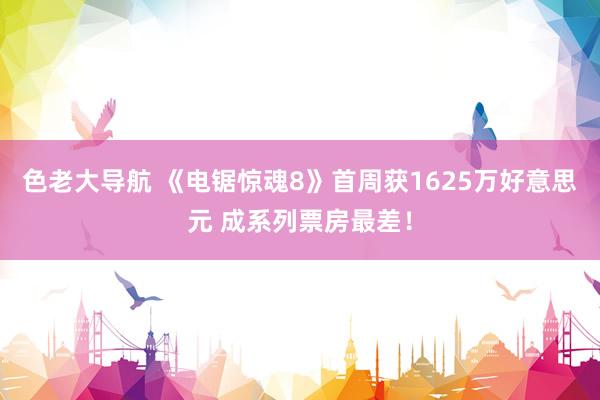 色老大导航 《电锯惊魂8》首周获1625万好意思元 成系列票房最差！