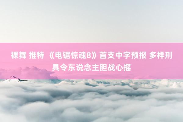 裸舞 推特 《电锯惊魂8》首支中字预报 多样刑具令东说念主胆战心摇